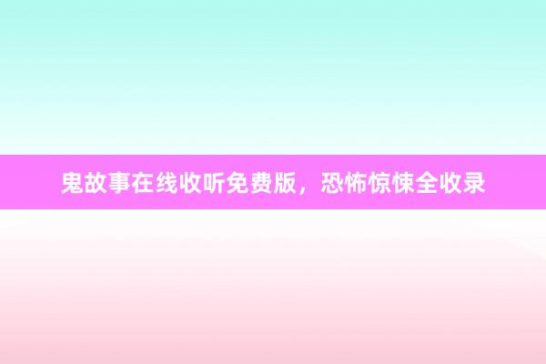 鬼故事在线收听免费版,恐怖惊悚全收录