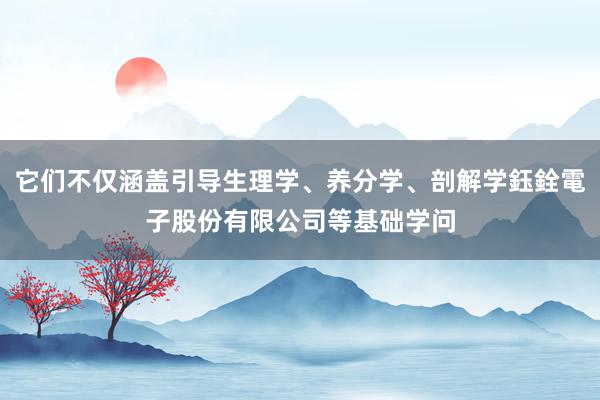 它们不仅涵盖引导生理学、养分学、剖解学鈺銓電子股份有限公司等基础学问